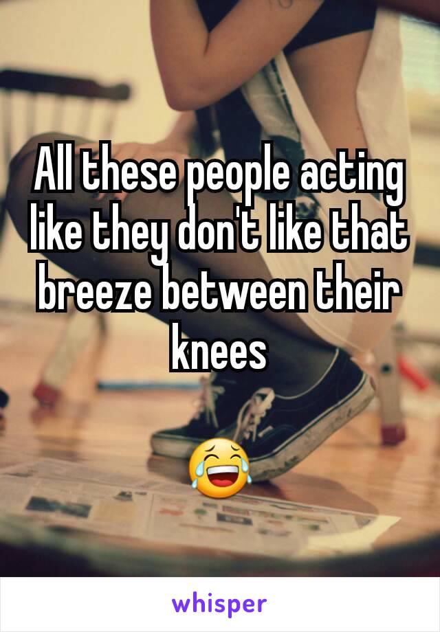 All these people acting like they don't like that breeze between their knees

😂