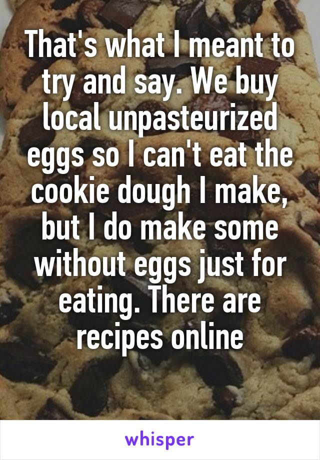 That's what I meant to try and say. We buy local unpasteurized eggs so I can't eat the cookie dough I make, but I do make some without eggs just for eating. There are recipes online

