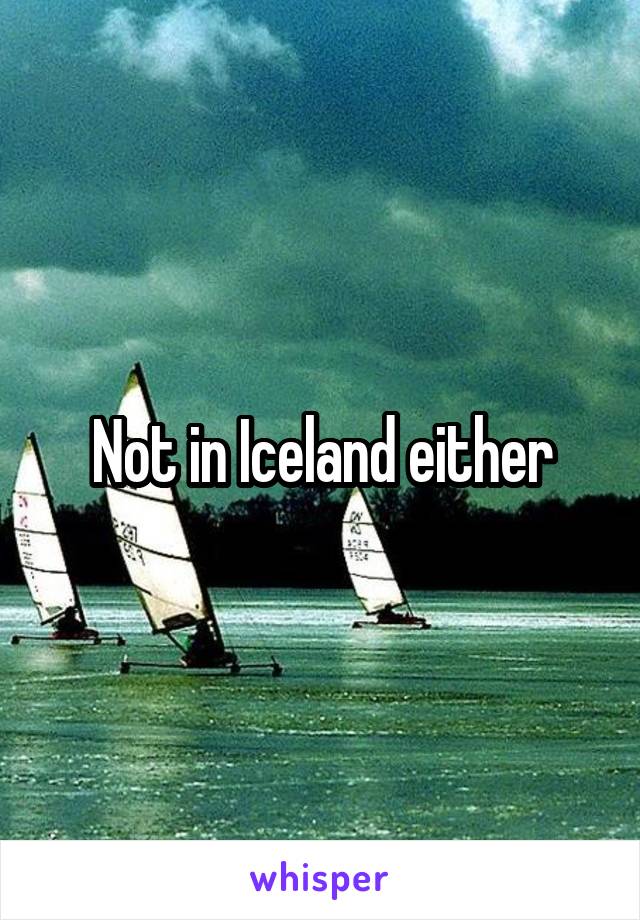 Not in Iceland either