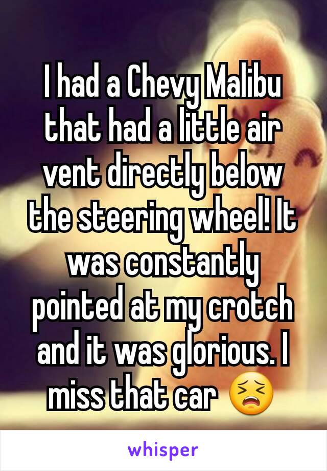 I had a Chevy Malibu that had a little air vent directly below the steering wheel! It was constantly pointed at my crotch and it was glorious. I miss that car 😣