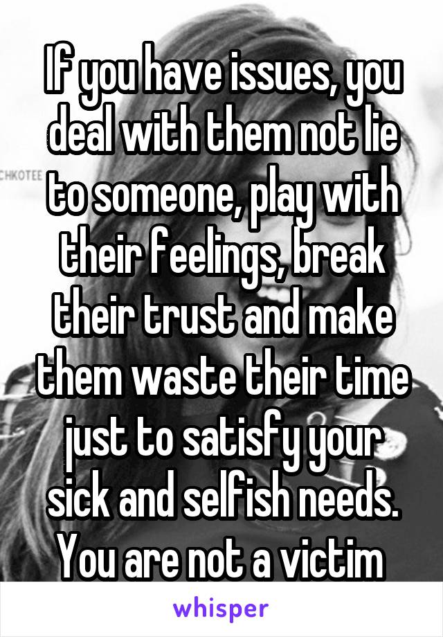 If you have issues, you deal with them not lie to someone, play with their feelings, break their trust and make them waste their time just to satisfy your sick and selfish needs.
You are not a victim 