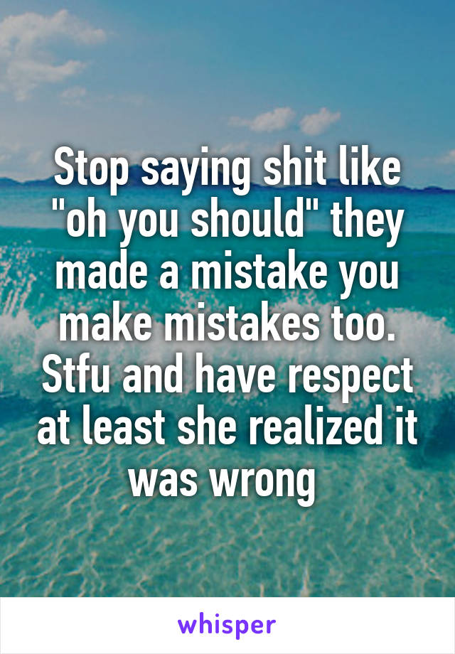 Stop saying shit like "oh you should" they made a mistake you make mistakes too. Stfu and have respect at least she realized it was wrong 