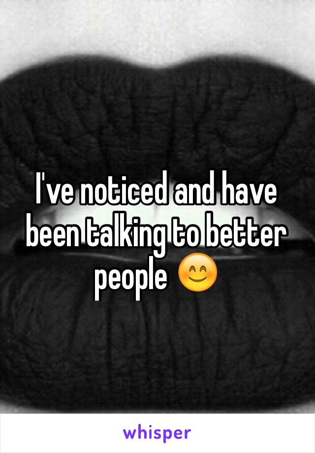 I've noticed and have been talking to better people 😊