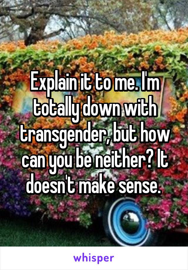 Explain it to me. I'm totally down with transgender, but how can you be neither? It doesn't make sense. 