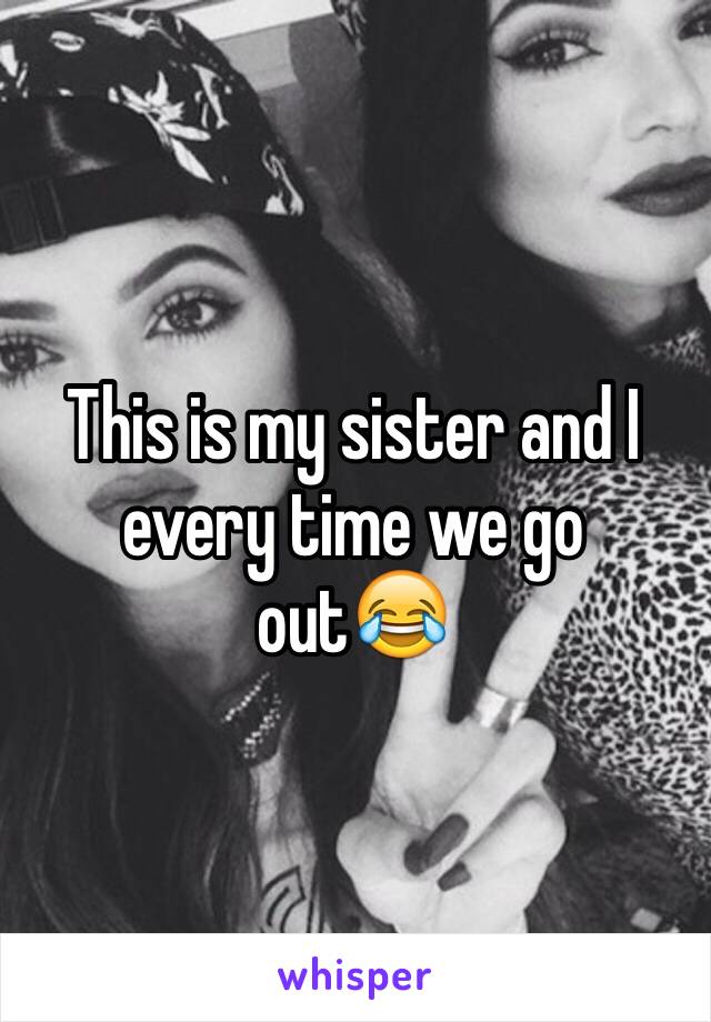This is my sister and I every time we go out😂