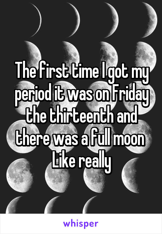 The first time I got my period it was on Friday the thirteenth and there was a full moon 
Like really