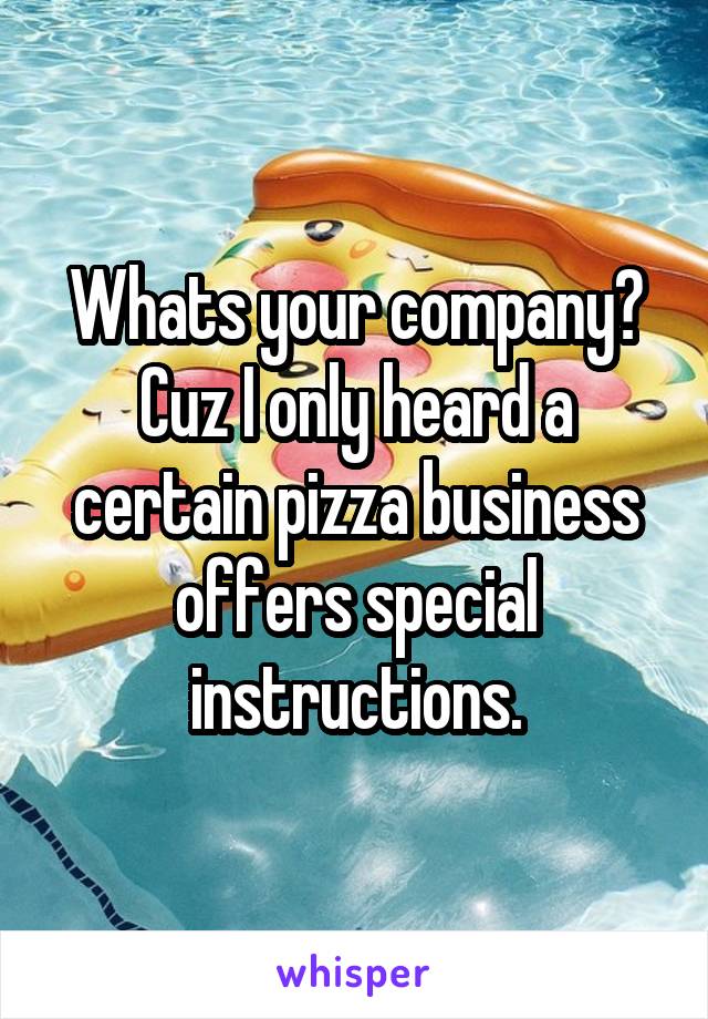 Whats your company? Cuz I only heard a certain pizza business offers special instructions.