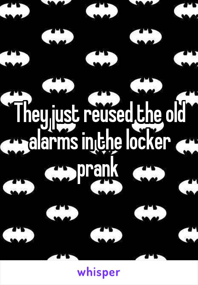 They just reused the old alarms in the locker prank 