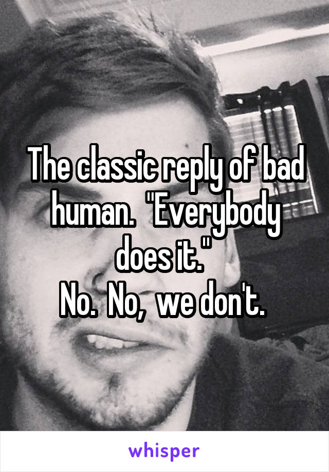 The classic reply of bad human.  "Everybody does it." 
No.  No,  we don't. 