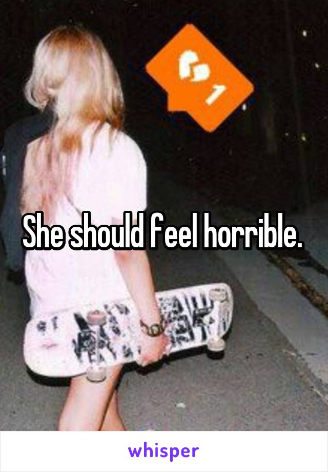 She should feel horrible. 