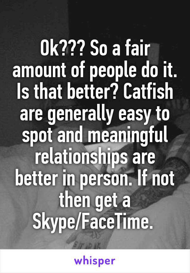 Ok??? So a fair amount of people do it. Is that better? Catfish are generally easy to spot and meaningful relationships are better in person. If not then get a Skype/FaceTime. 