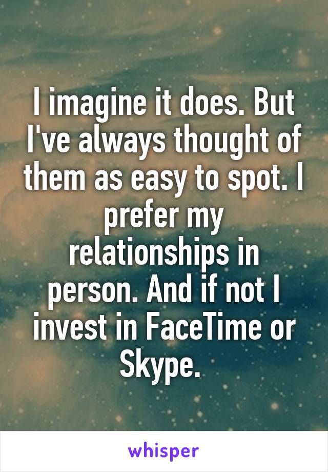 I imagine it does. But I've always thought of them as easy to spot. I prefer my relationships in person. And if not I invest in FaceTime or Skype. 