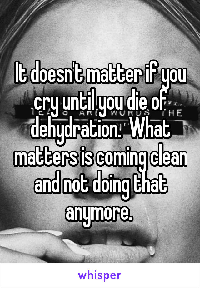 It doesn't matter if you cry until you die of dehydration.  What matters is coming clean and not doing that anymore. 