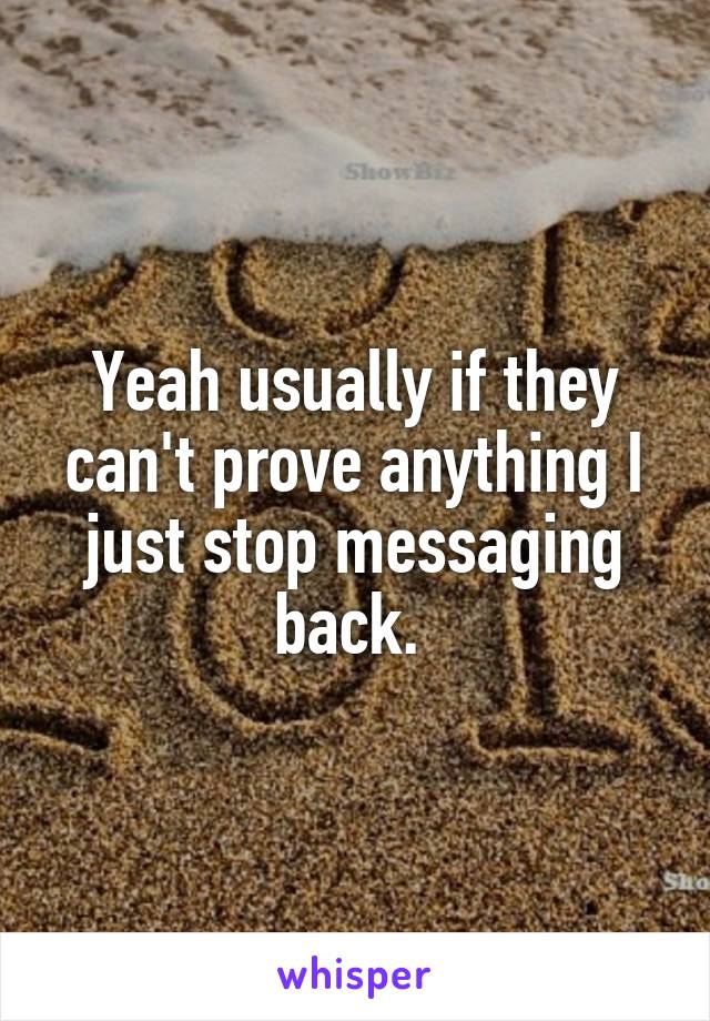 Yeah usually if they can't prove anything I just stop messaging back. 