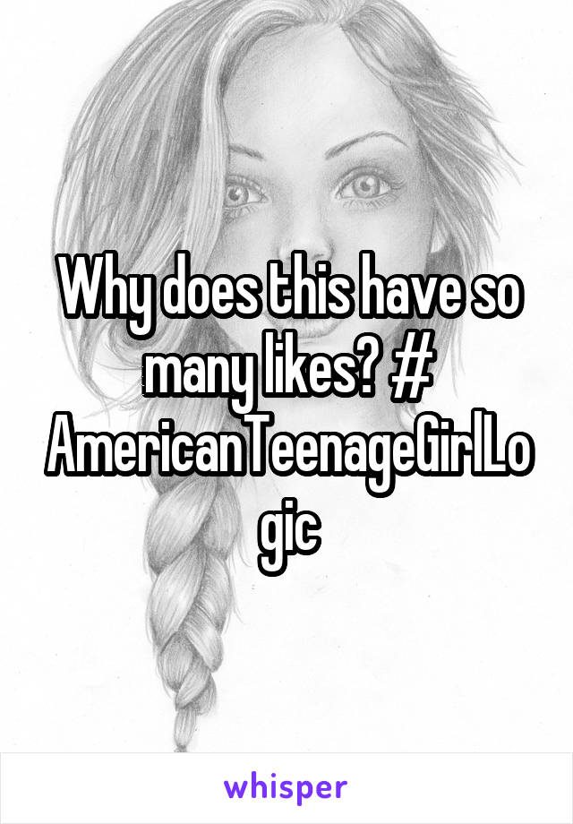 Why does this have so many likes? # AmericanTeenageGirlLogic