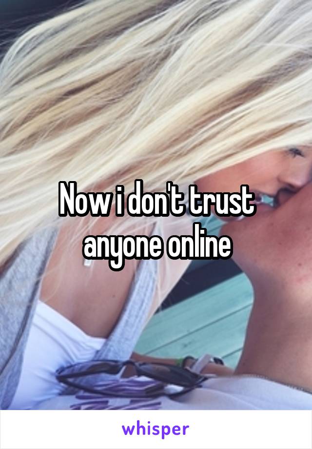 Now i don't trust anyone online