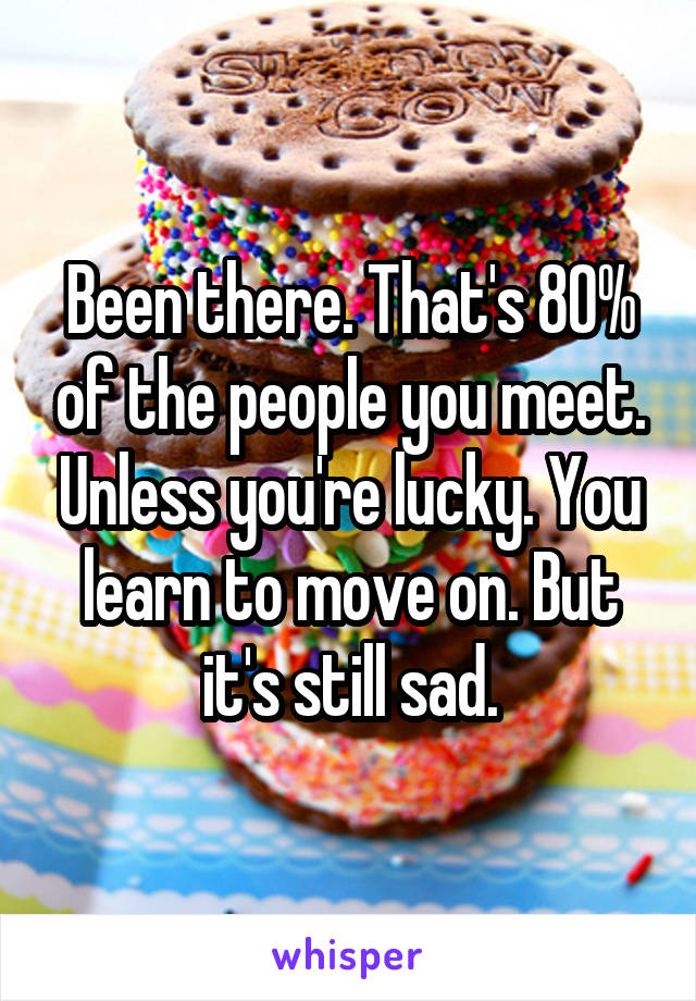 Been there. That's 80% of the people you meet. Unless you're lucky. You learn to move on. But it's still sad.