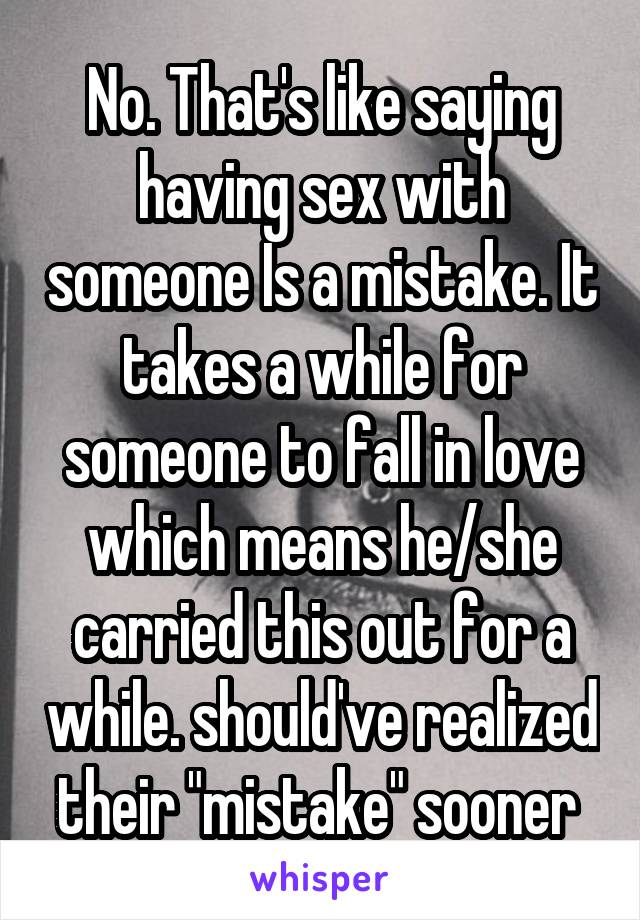 No. That's like saying having sex with someone Is a mistake. It takes a while for someone to fall in love which means he/she carried this out for a while. should've realized their "mistake" sooner 