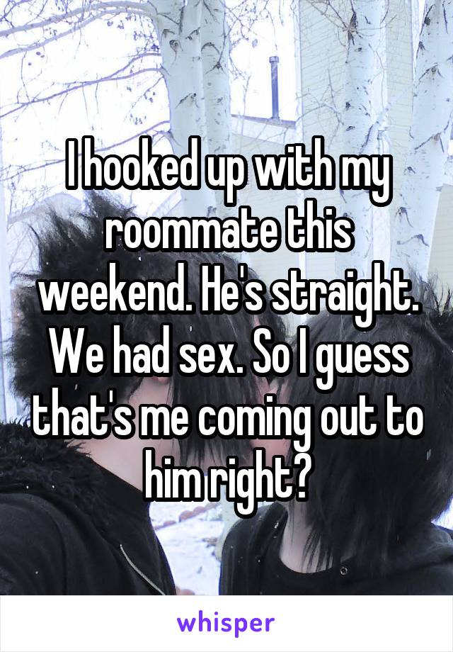 I hooked up with my roommate this weekend. He's straight. We had sex. So I guess that's me coming out to him right?