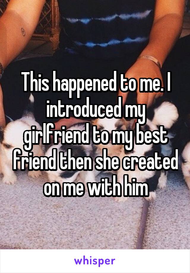 This happened to me. I introduced my girlfriend to my best friend then she created on me with him