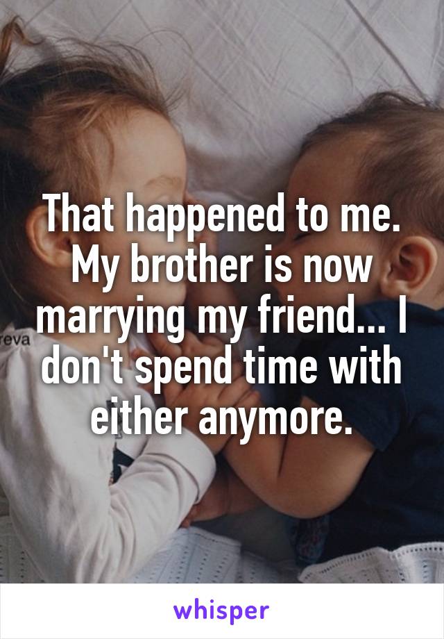 That happened to me. My brother is now marrying my friend... I don't spend time with either anymore.