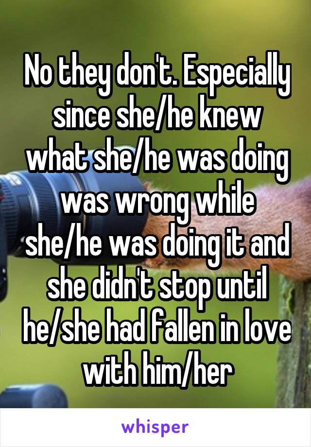 No they don't. Especially since she/he knew what she/he was doing was wrong while she/he was doing it and she didn't stop until he/she had fallen in love with him/her