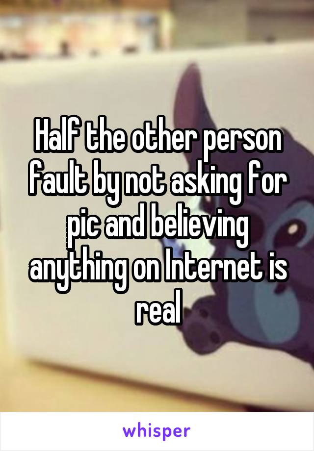 Half the other person fault by not asking for pic and believing anything on Internet is real