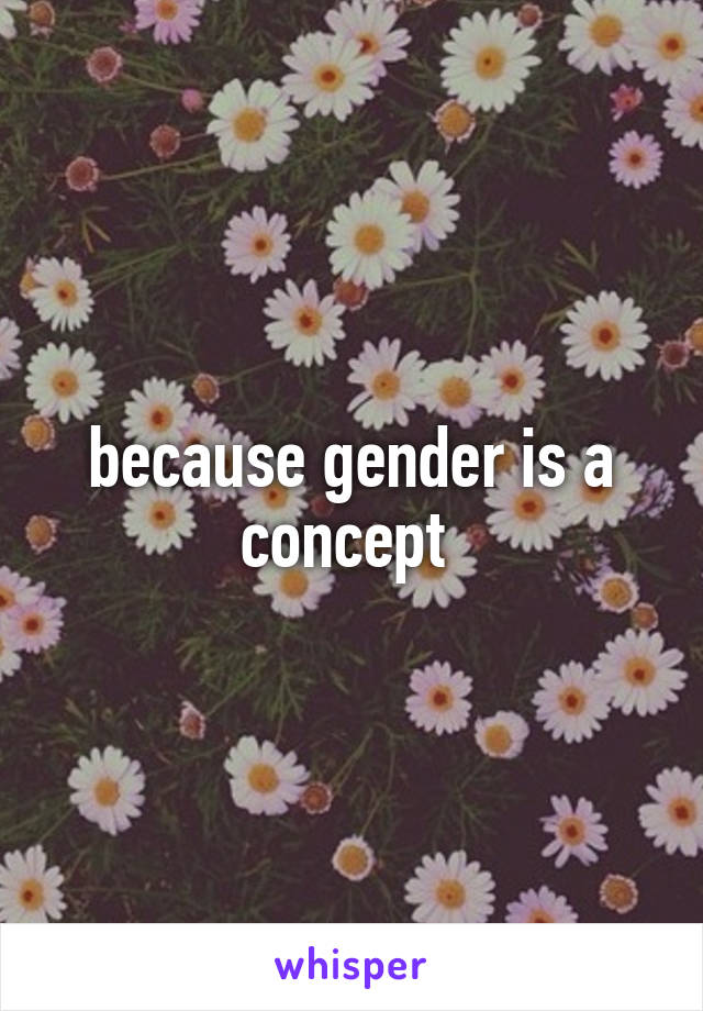 because gender is a concept 