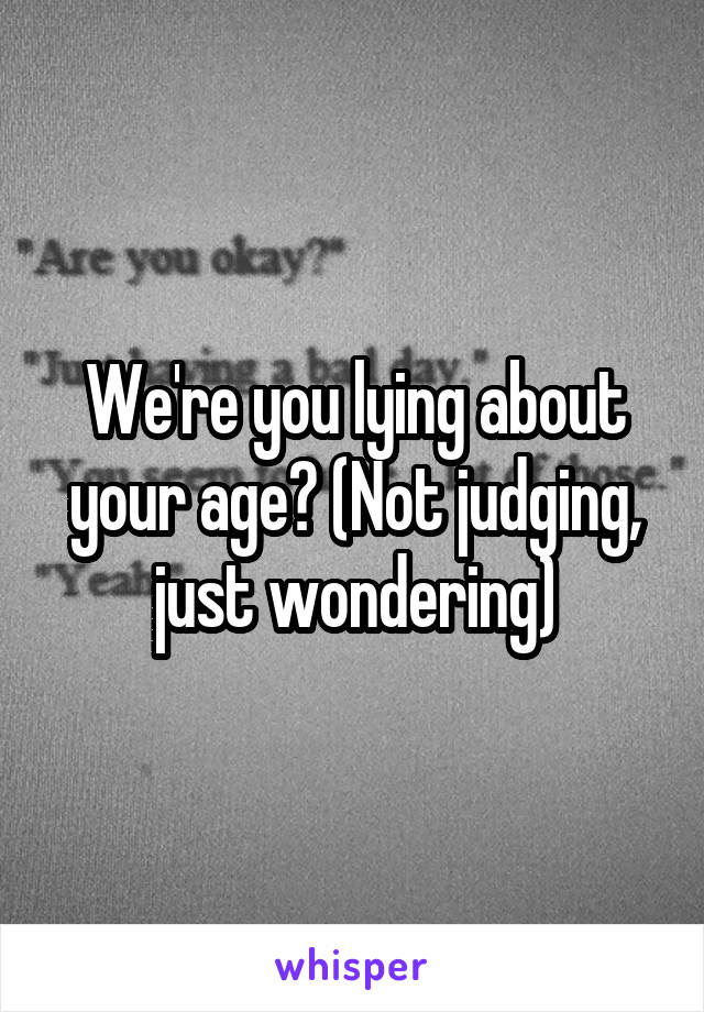 We're you lying about your age? (Not judging, just wondering)