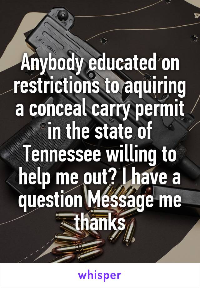 Anybody educated on restrictions to aquiring a conceal carry permit in the state of Tennessee willing to help me out? I have a question Message me thanks