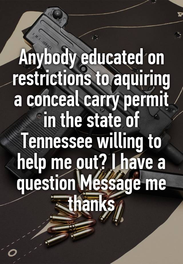 Anybody educated on restrictions to aquiring a conceal carry permit in the state of Tennessee willing to help me out? I have a question Message me thanks