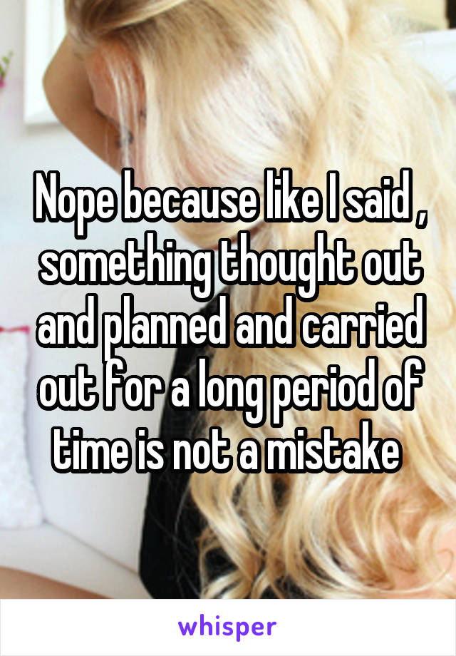 Nope because like I said , something thought out and planned and carried out for a long period of time is not a mistake 