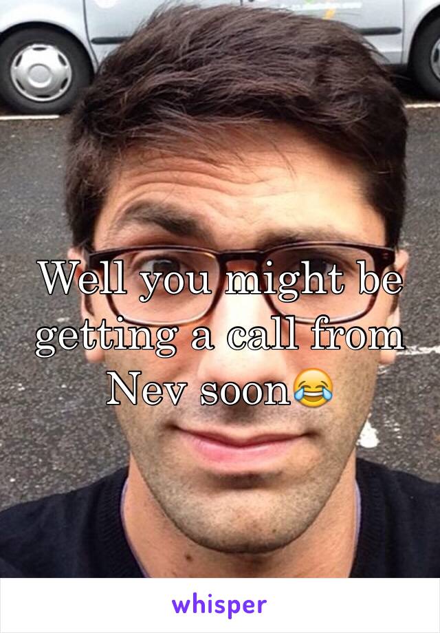 Well you might be getting a call from Nev soon😂