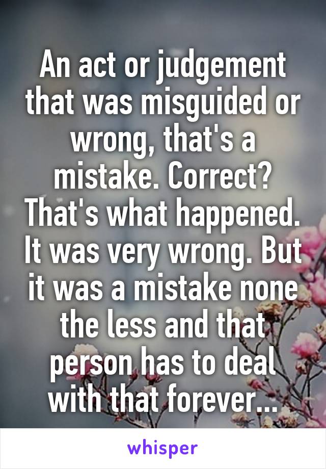 An act or judgement that was misguided or wrong, that's a mistake. Correct? That's what happened. It was very wrong. But it was a mistake none the less and that person has to deal with that forever...