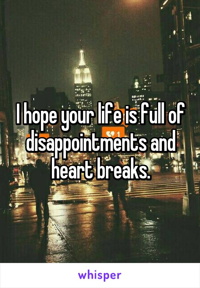 I hope your life is full of disappointments and heart breaks.