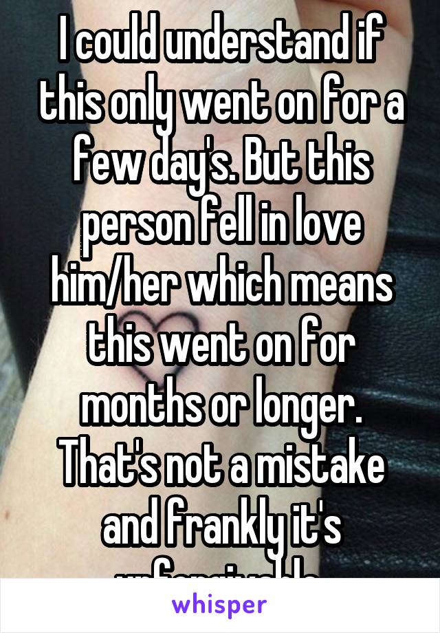 I could understand if this only went on for a few day's. But this person fell in love him/her which means this went on for months or longer. That's not a mistake and frankly it's unforgivable 