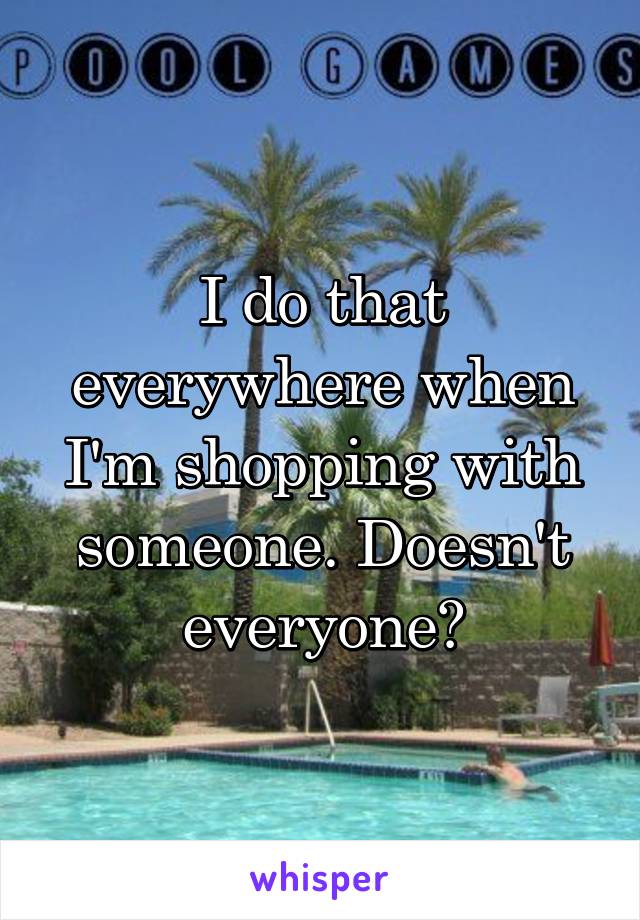 I do that everywhere when I'm shopping with someone. Doesn't everyone?