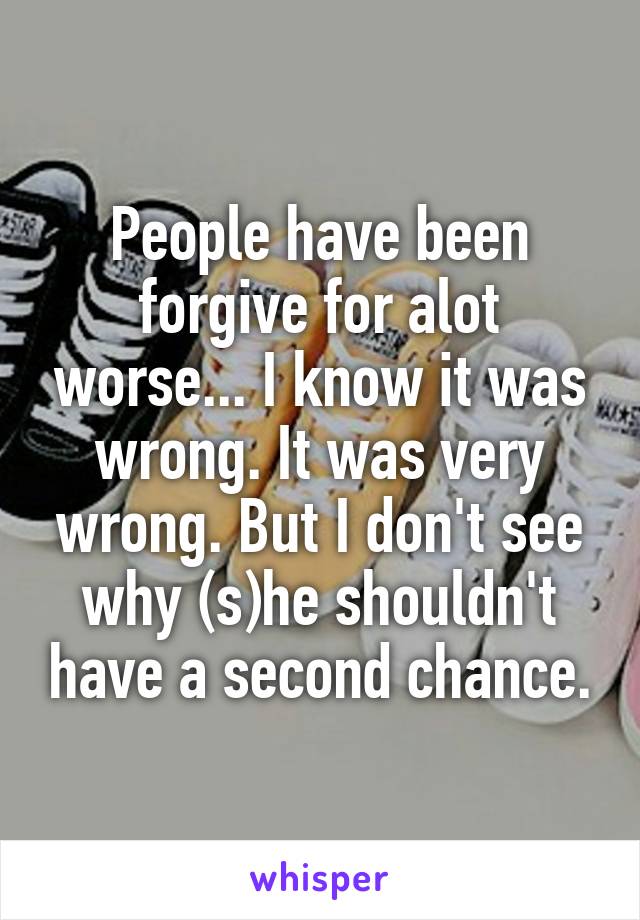 People have been forgive for alot worse... I know it was wrong. It was very wrong. But I don't see why (s)he shouldn't have a second chance.