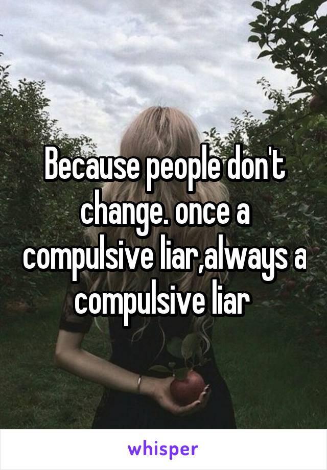 Because people don't change. once a compulsive liar,always a compulsive liar 