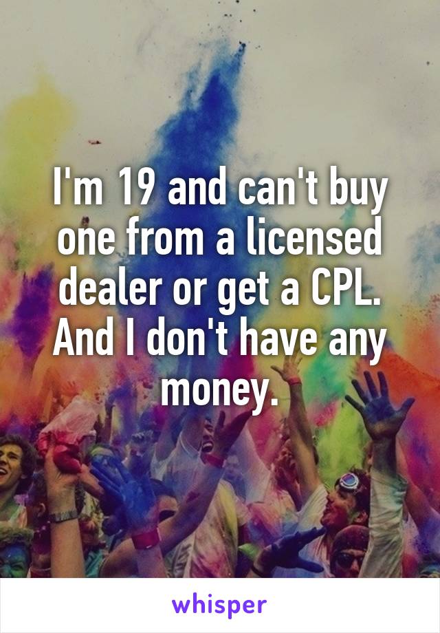 I'm 19 and can't buy one from a licensed dealer or get a CPL. And I don't have any money.
