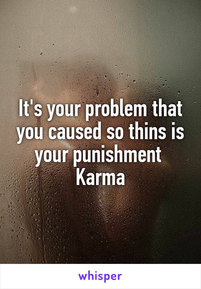 It's your problem that you caused so thins is your punishment 
Karma