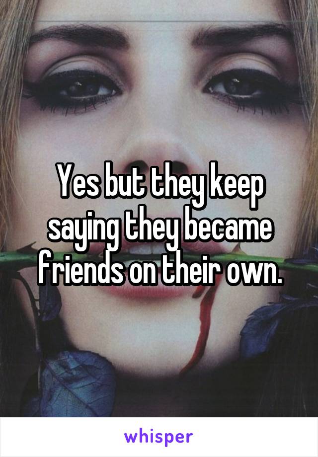 Yes but they keep saying they became friends on their own.