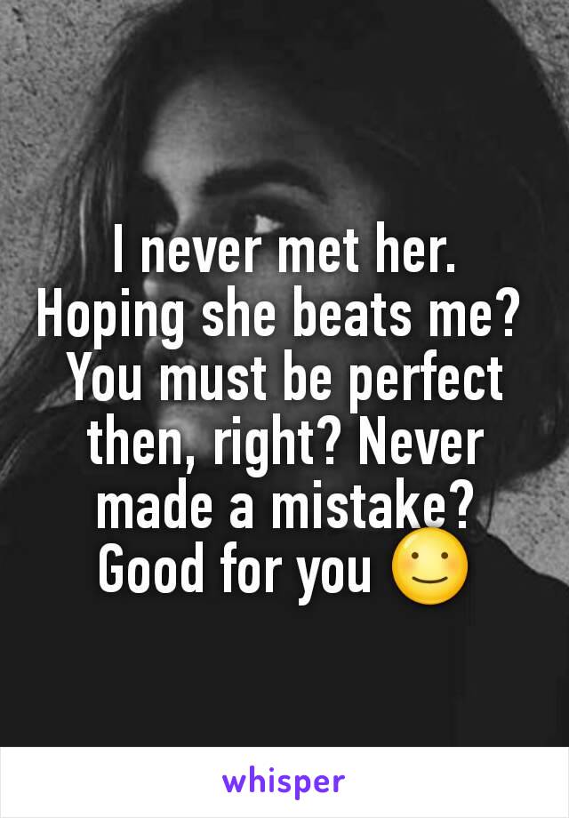 I never met her. Hoping she beats me? 
You must be perfect then, right? Never made a mistake? Good for you ☺️