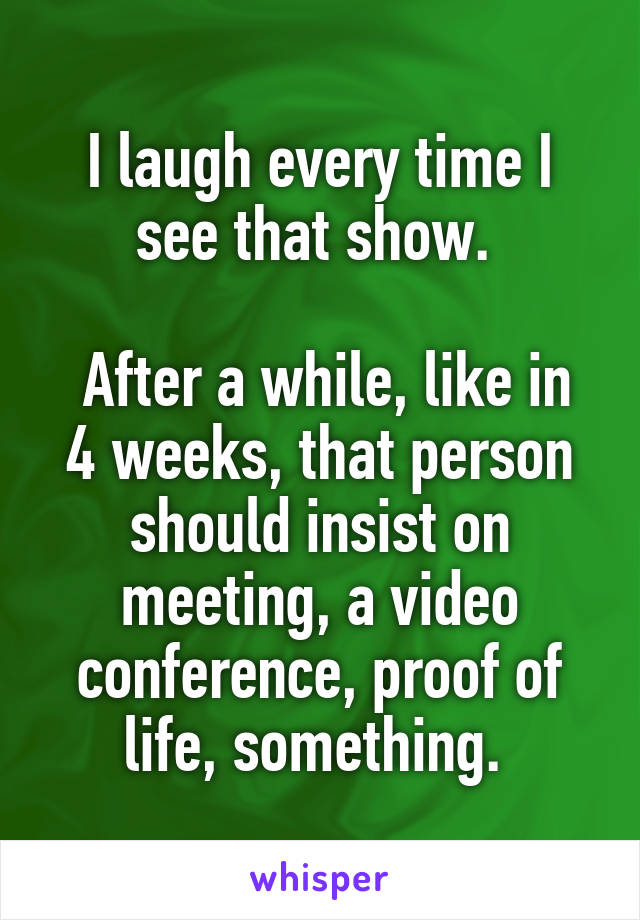 I laugh every time I see that show. 

 After a while, like in 4 weeks, that person should insist on meeting, a video conference, proof of life, something. 