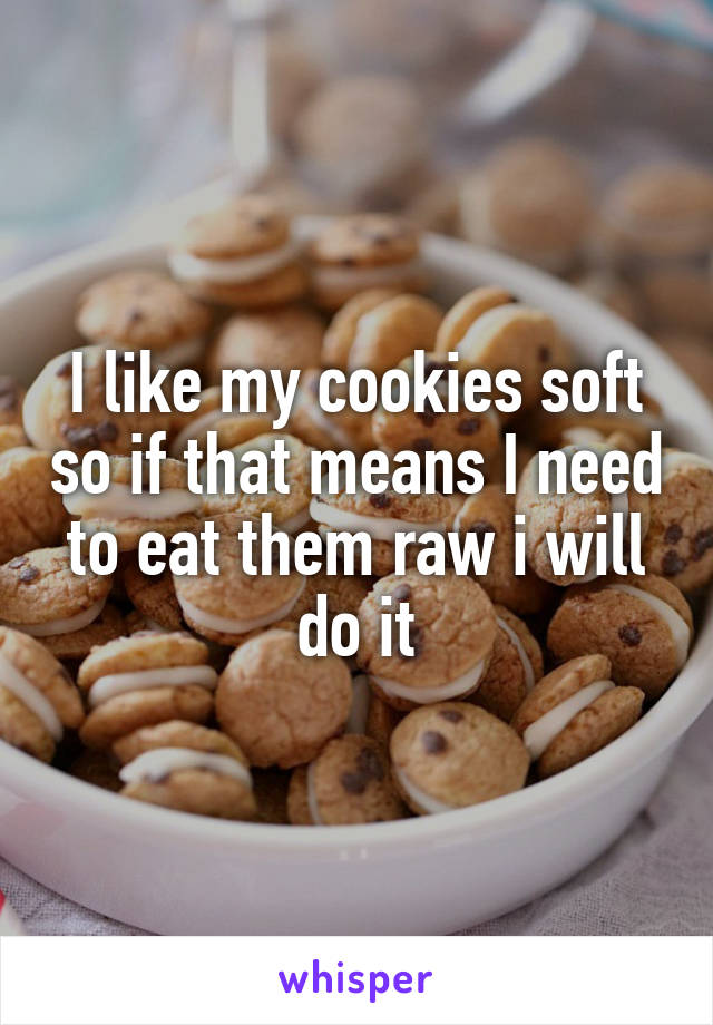 I like my cookies soft so if that means I need to eat them raw i will do it