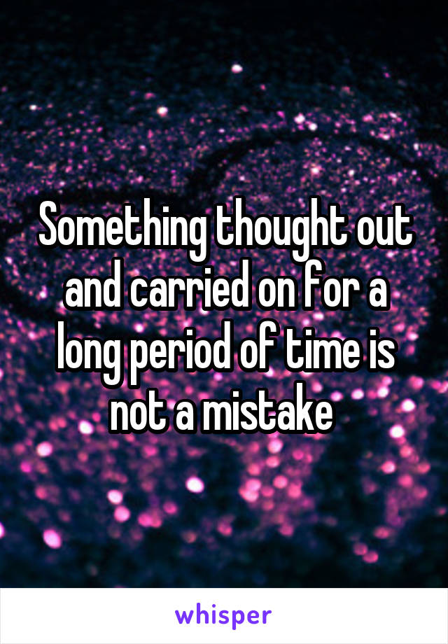 Something thought out and carried on for a long period of time is not a mistake 