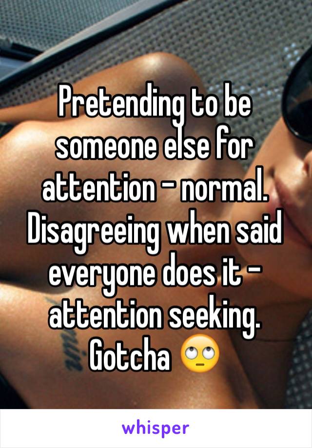 Pretending to be someone else for attention - normal. Disagreeing when said everyone does it - attention seeking. Gotcha 🙄