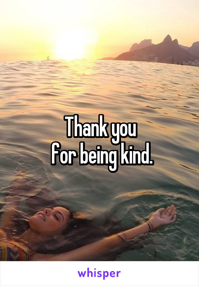 Thank you
 for being kind.