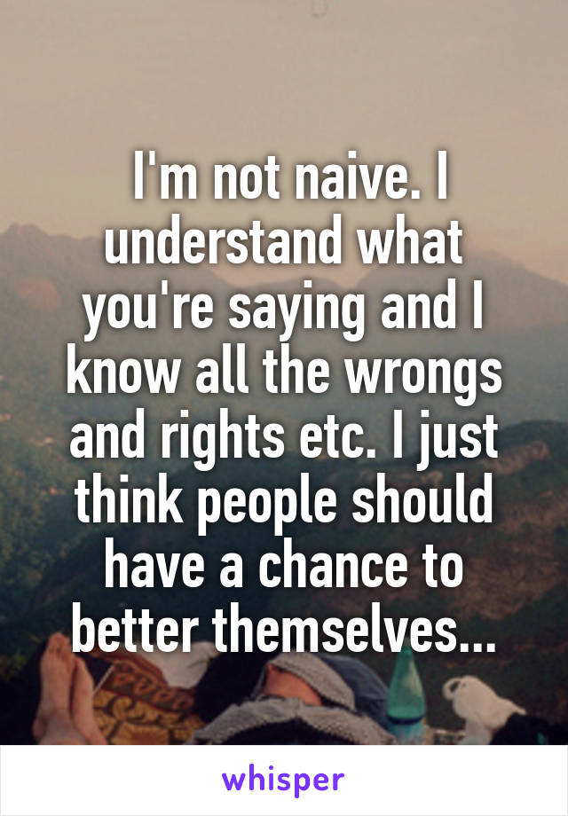  I'm not naive. I understand what you're saying and I know all the wrongs and rights etc. I just think people should have a chance to better themselves...