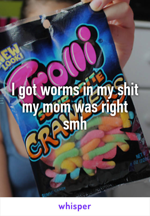 I got worms in my shit my mom was right smh